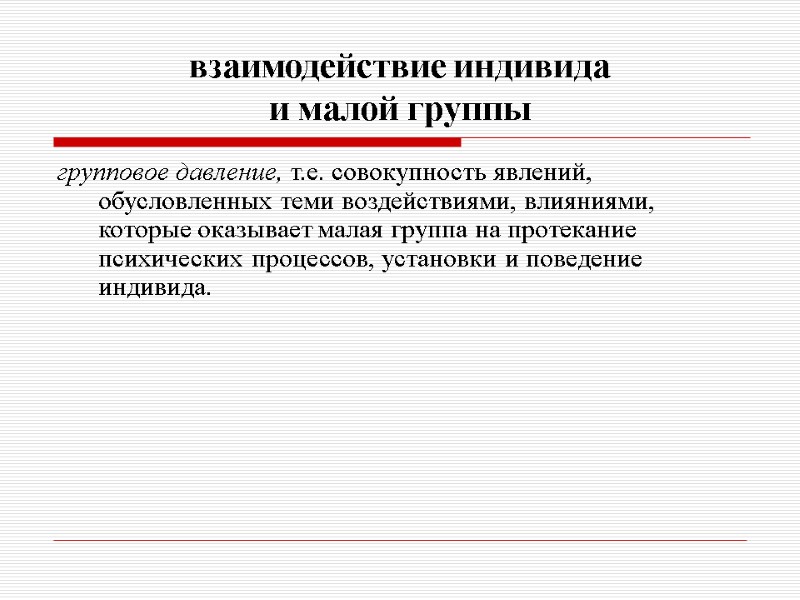 взаимодействие индивида  и малой группы групповое давление, т.е. совокупность явлений, обусловленных теми воздействиями,